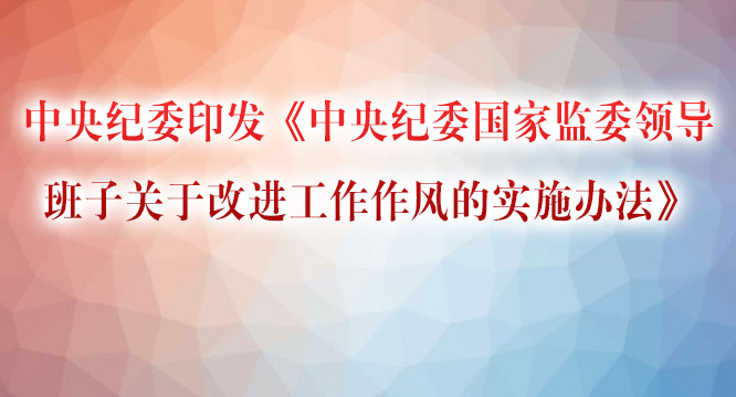 中央纪委印发《中央纪委国家监委领导班子关于改进工作作风的实施办法》