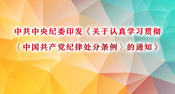 中共中央纪委印发《关于认真学习贯彻 〈中国共产党纪律处分条例〉的通知》