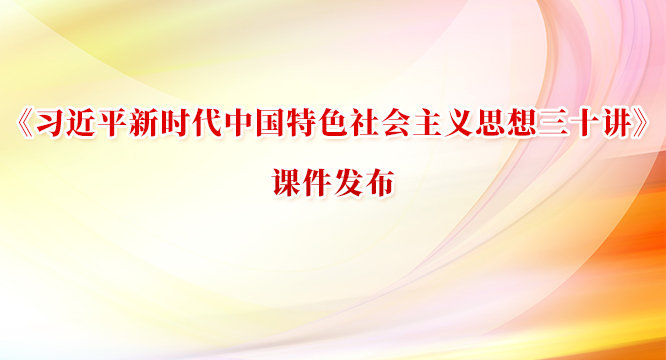 《习近平新时代中国特色社会主义思想三十讲》课件发布
