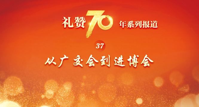 “礼赞70年”系列报道之三十七  从广交会到进博会