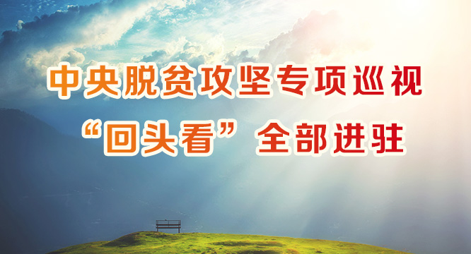 中央脱贫攻坚专项巡视“回头看”启动 聚焦巡视整改强化再监督
