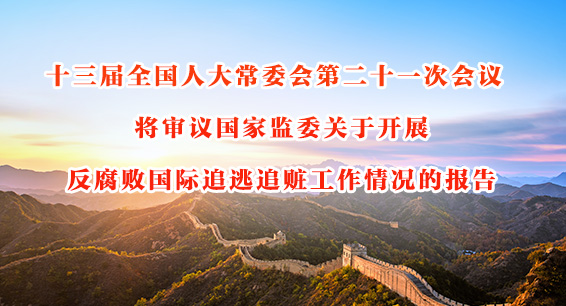 十三届全国人大常委会第二十一次会议将审议国家监委关于开展反腐败国际追逃
