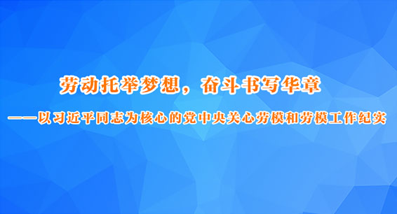 劳动托举梦想，奋斗书写华章——以习近平同志为核心的党中央关心劳模和劳模